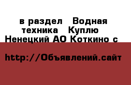  в раздел : Водная техника » Куплю . Ненецкий АО,Коткино с.